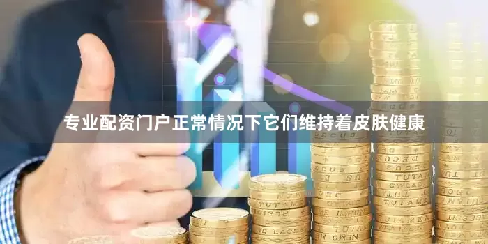 专业配资门户正常情况下它们维持着皮肤健康