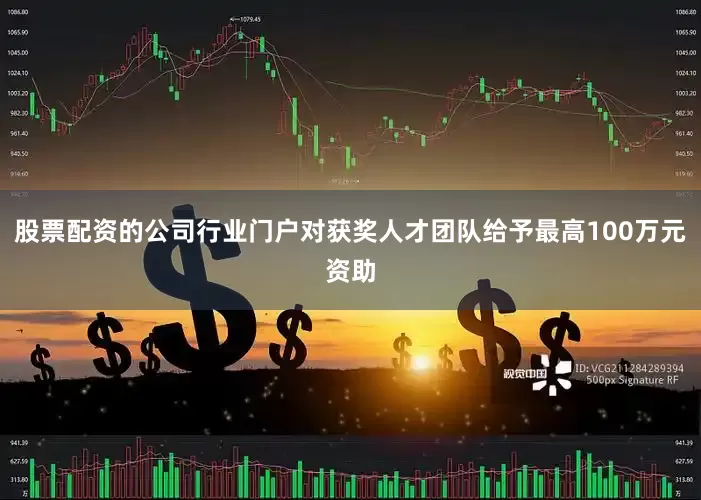 股票配资的公司行业门户对获奖人才团队给予最高100万元资助