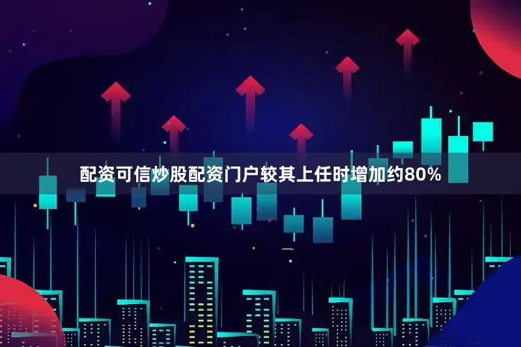 配资可信炒股配资门户较其上任时增加约80%