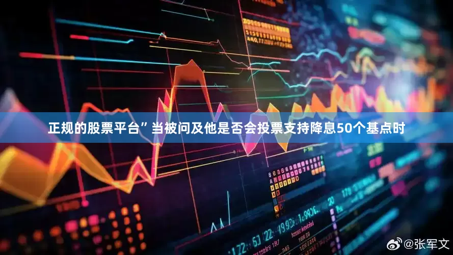 正规的股票平台”当被问及他是否会投票支持降息50个基点时