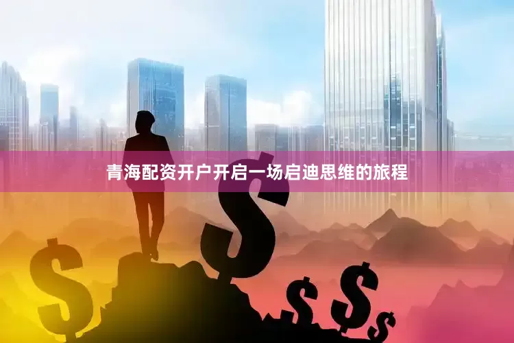 青海配资开户开启一场启迪思维的旅程